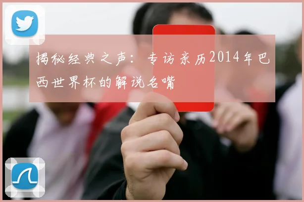 揭秘经典之声：专访亲历2014年巴西世界杯的解说名嘴