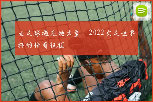 当足球遇见她力量：2022女足世界杯的传奇征程