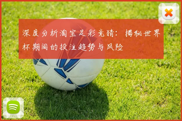 深度分析淘宝足彩竞猜：揭秘世界杯期间的投注趋势与风险