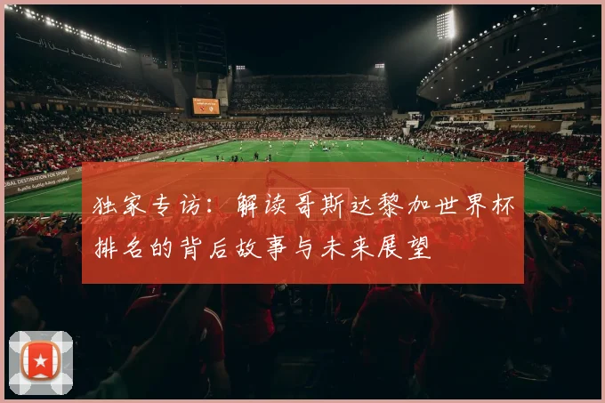 独家专访：解读哥斯达黎加世界杯排名的背后故事与未来展望