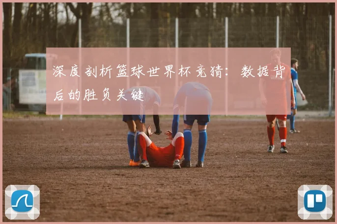 深度剖析篮球世界杯竞猜：数据背后的胜负关键