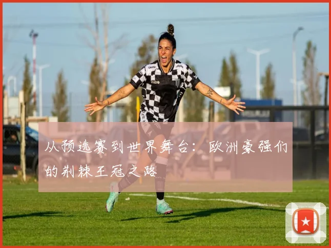 从预选赛到世界舞台：欧洲豪强们的荆棘王冠之路