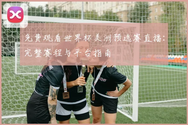 免费观看世界杯美洲预选赛直播：完整赛程与平台指南