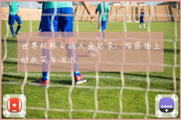 世界杯昨日战火全记录：绿茵场上的欢笑与泪水