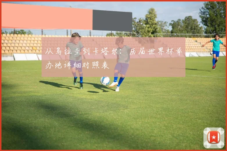 从乌拉圭到卡塔尔：历届世界杯举办地详细对照表