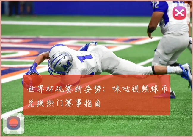 世界杯观赛新姿势：咪咕视频球币兑换热门赛事指南