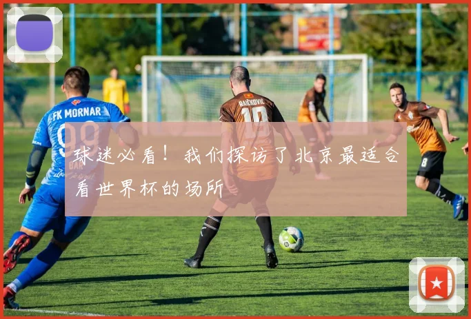 球迷必看！我们探访了北京最适合看世界杯的场所