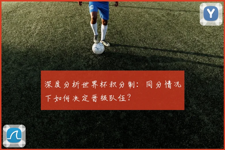 深度分析世界杯积分制：同分情况下如何决定晋级队伍？