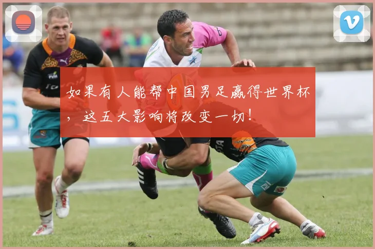 如果有人能帮中国男足赢得世界杯，这五大影响将改变一切！