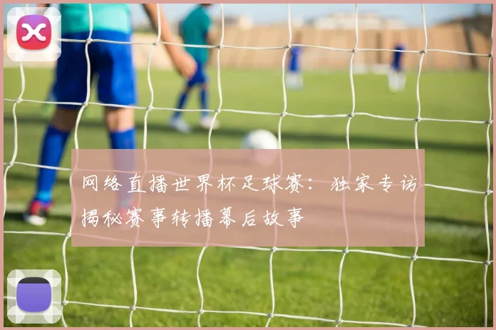 网络直播世界杯足球赛：独家专访揭秘赛事转播幕后故事
