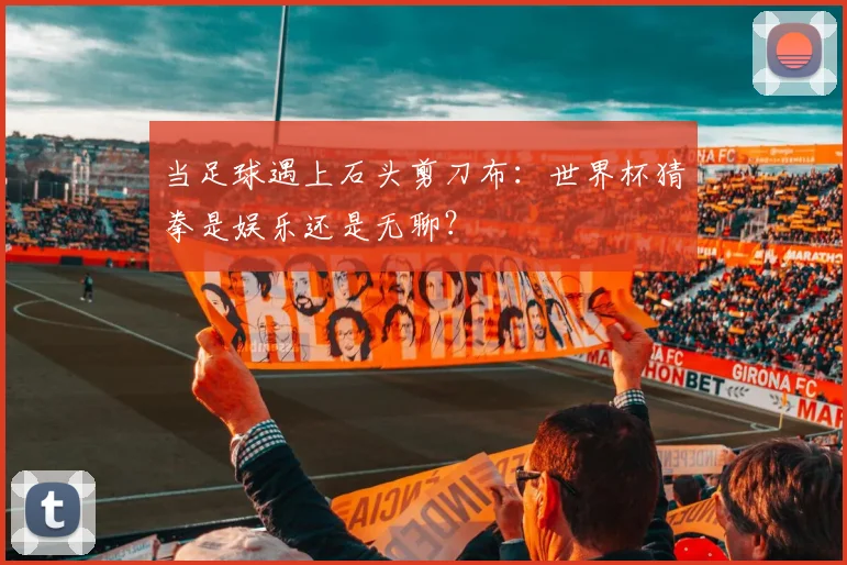 当足球遇上石头剪刀布：世界杯猜拳是娱乐还是无聊？