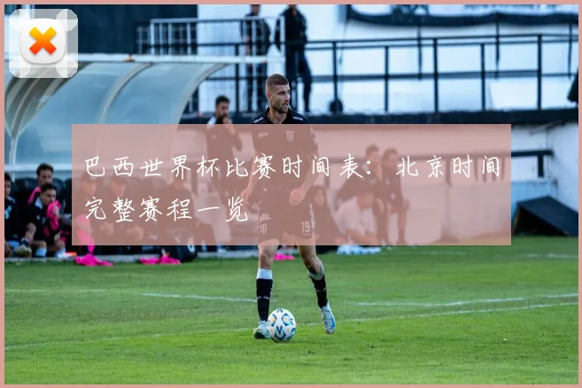 巴西世界杯比赛时间表：北京时间完整赛程一览