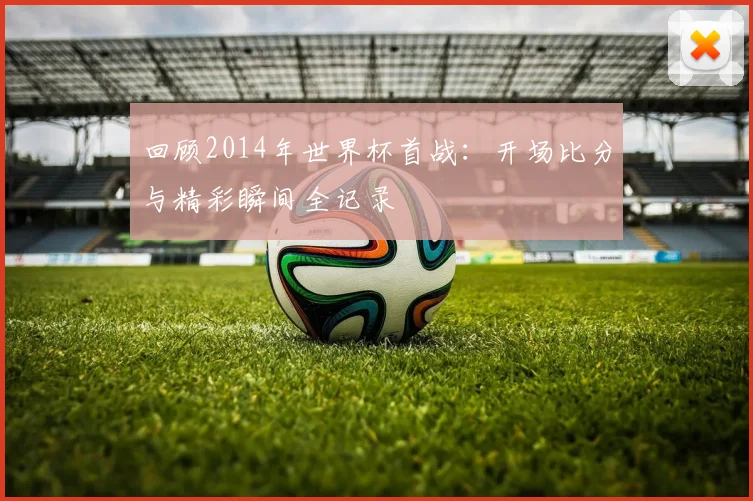 回顾2014年世界杯首战:开场比分与精彩瞬间全记录