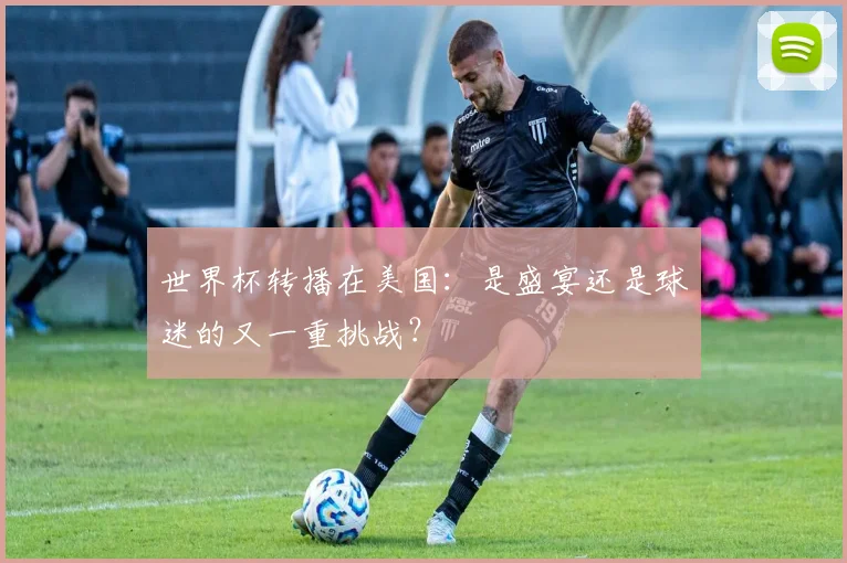 世界杯转播在美国：是盛宴还是球迷的又一重挑战？