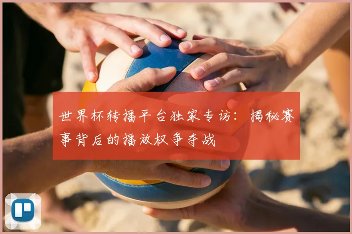 世界杯转播平台独家专访：揭秘赛事背后的播放权争夺战