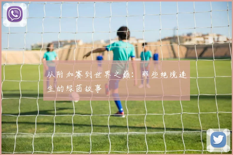 从附加赛到世界之巅：那些绝境逢生的绿茵故事