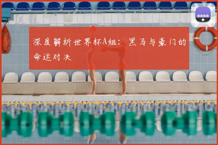 深度解析世界杯A组：黑马与豪门的命运对决