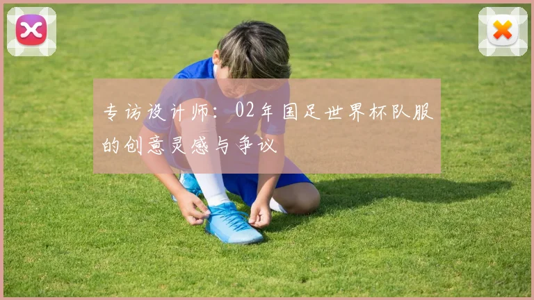 专访设计师:02年国足世界杯队服的创意灵感与争议