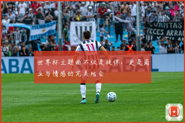 世界杯主题曲不仅是旋律，更是商业与情感的完美结合