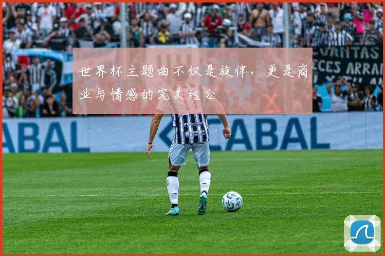 世界杯主题曲不仅是旋律,更是商业与情感的完美结合