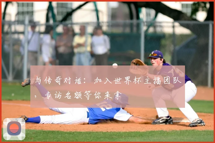 与传奇对话：加入世界杯主播团队，专访名额等你来拿