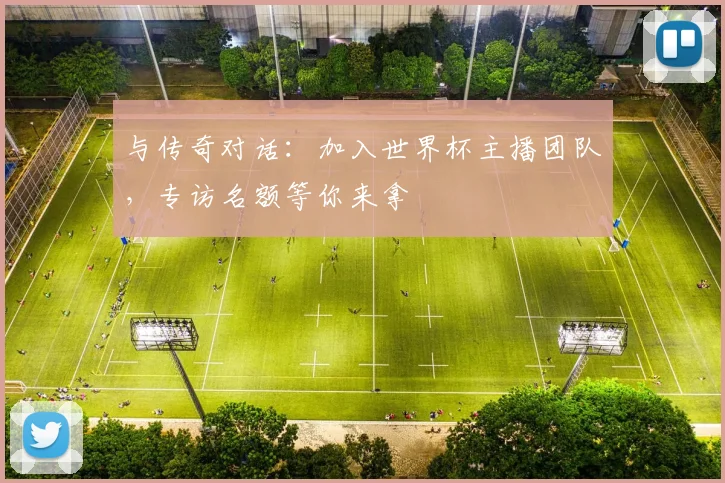 与传奇对话：加入世界杯主播团队，专访名额等你来拿