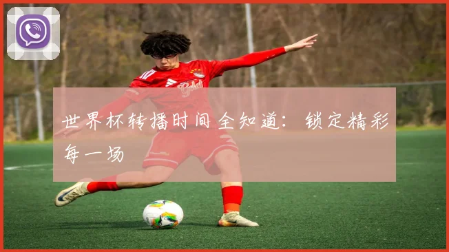 世界杯转播时间全知道:锁定精彩每一场