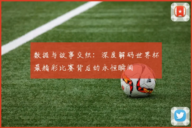 数据与故事交织:深度解码世界杯最精彩比赛背后的永恒瞬间
