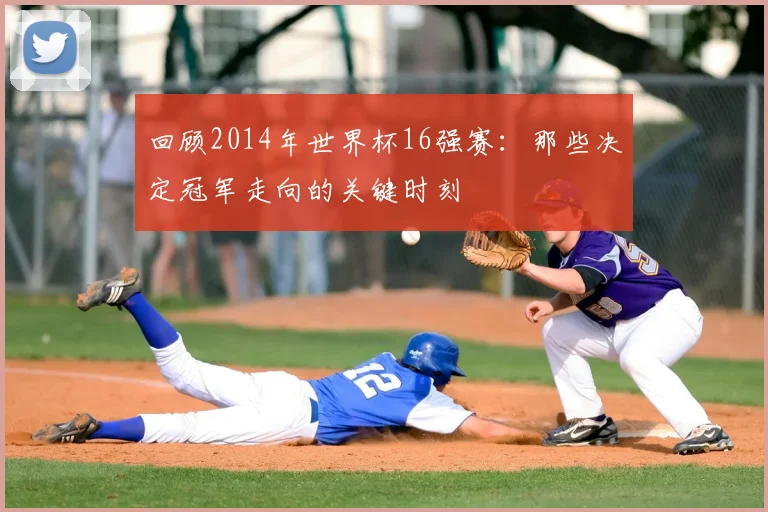 回顾2014年世界杯16强赛：那些决定冠军走向的关键时刻