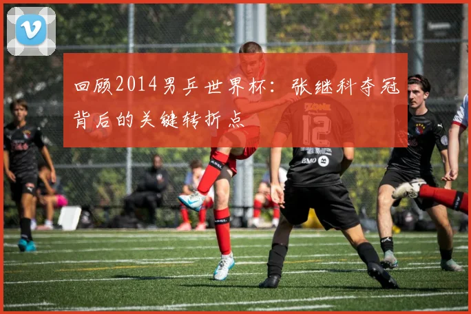 回顾2014男乒世界杯：张继科夺冠背后的关键转折点