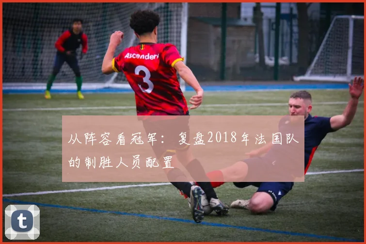 从阵容看冠军:复盘2018年法国队的制胜人员配置