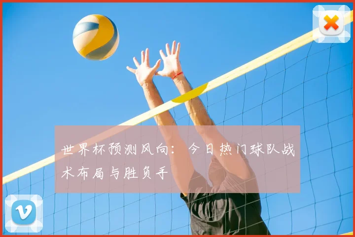 世界杯预测风向：今日热门球队战术布局与胜负手