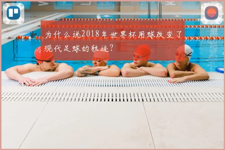 为什么说2018年世界杯用球改变了现代足球的轨迹？
