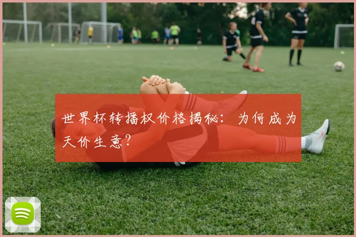 世界杯转播权价格揭秘：为何成为天价生意？