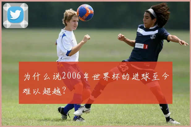 为什么说2006年世界杯的进球至今难以超越？