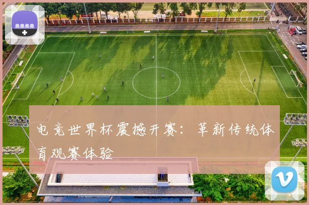 电竞世界杯震撼开赛:革新传统体育观赛体验