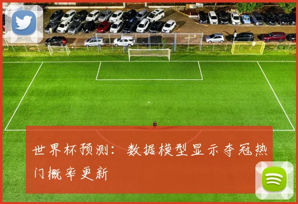 世界杯预测:数据模型显示夺冠热门概率更新