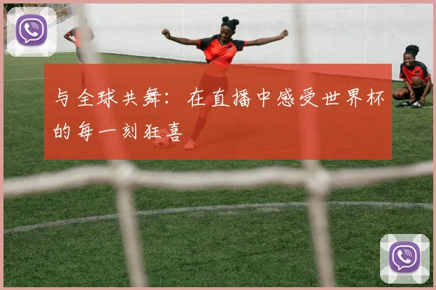 与全球共舞：在直播中感受世界杯的每一刻狂喜