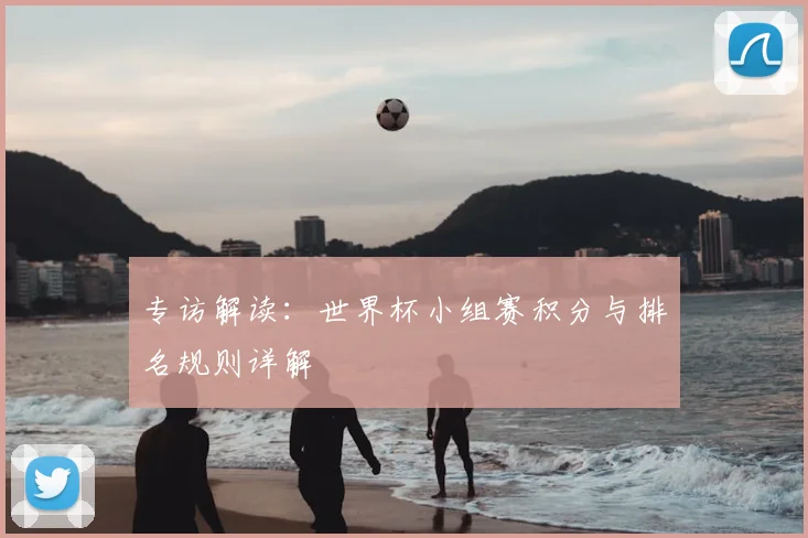 专访解读：世界杯小组赛积分与排名规则详解