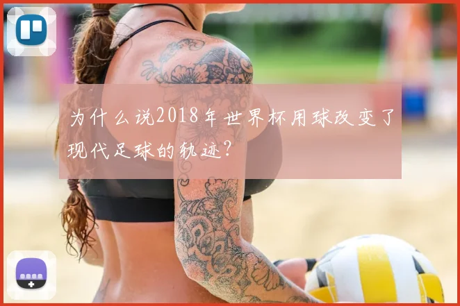 为什么说2018年世界杯用球改变了现代足球的轨迹?