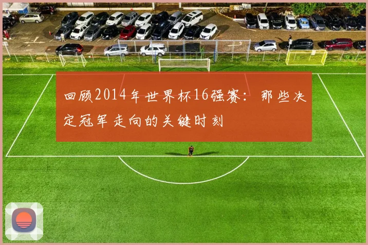 回顾2014年世界杯16强赛：那些决定冠军走向的关键时刻