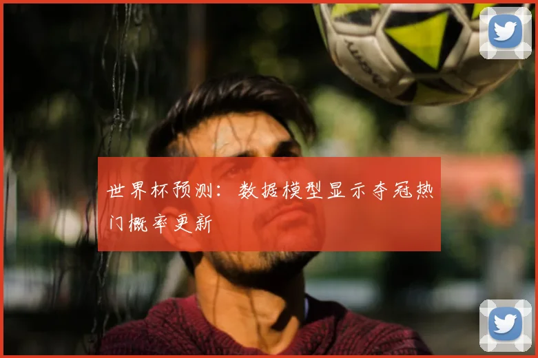 世界杯预测：数据模型显示夺冠热门概率更新