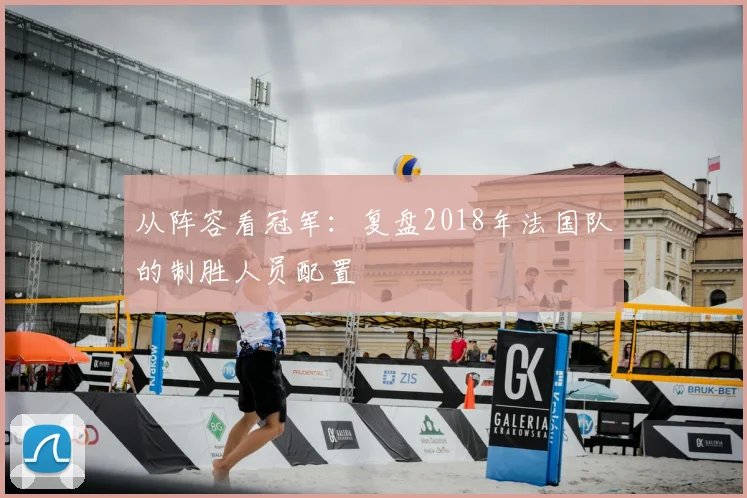 从阵容看冠军：复盘2018年法国队的制胜人员配置