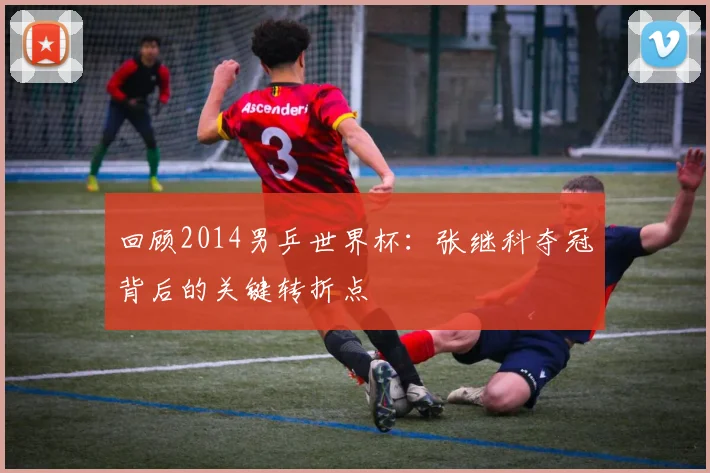 回顾2014男乒世界杯:张继科夺冠背后的关键转折点