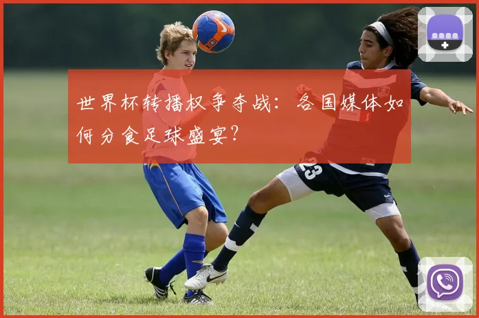 世界杯转播权争夺战：各国媒体如何分食足球盛宴？